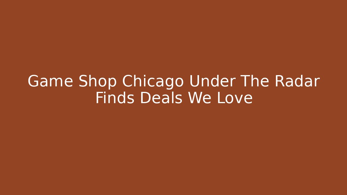 Game Shop Chicago Under The Radar Finds Deals We Love