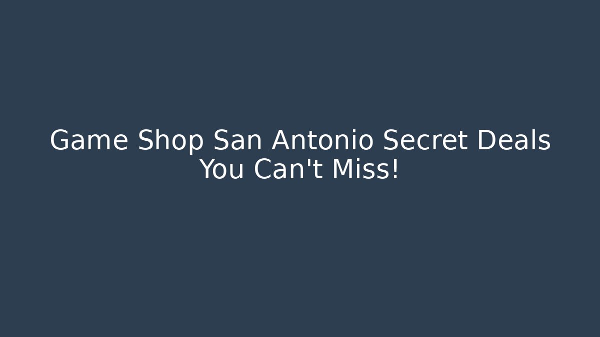 Game Shop San Antonio Secret Deals You Can't Miss!