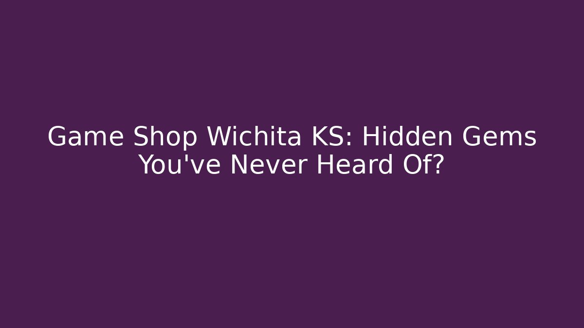 Game Shop Wichita KS: Hidden Gems You’ve Never Heard Of?