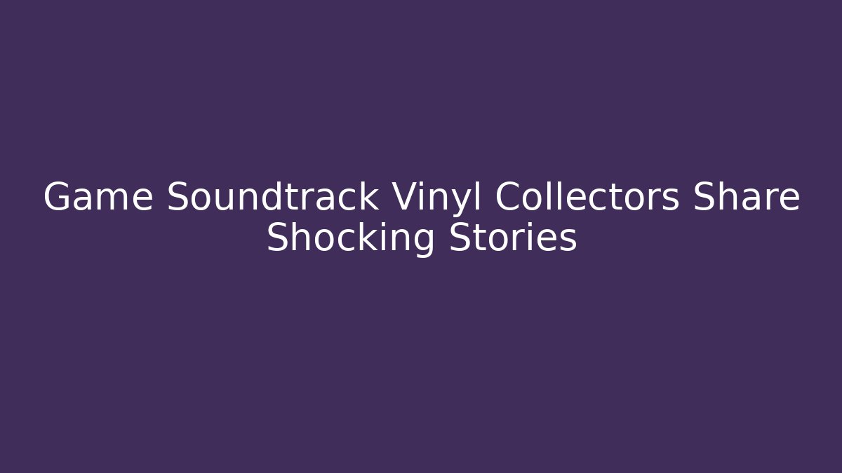 Game Soundtrack Vinyl Collectors Share Shocking Stories
