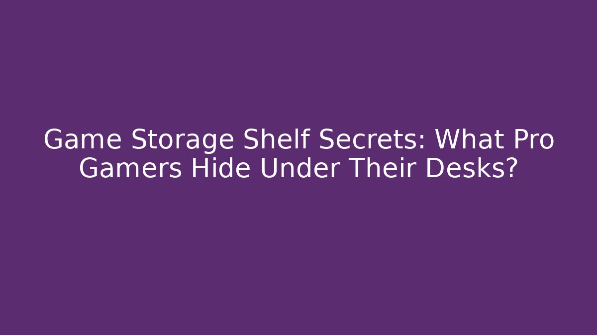 Game Storage Shelf Secrets: What Pro Gamers Hide Under Their Desks?
