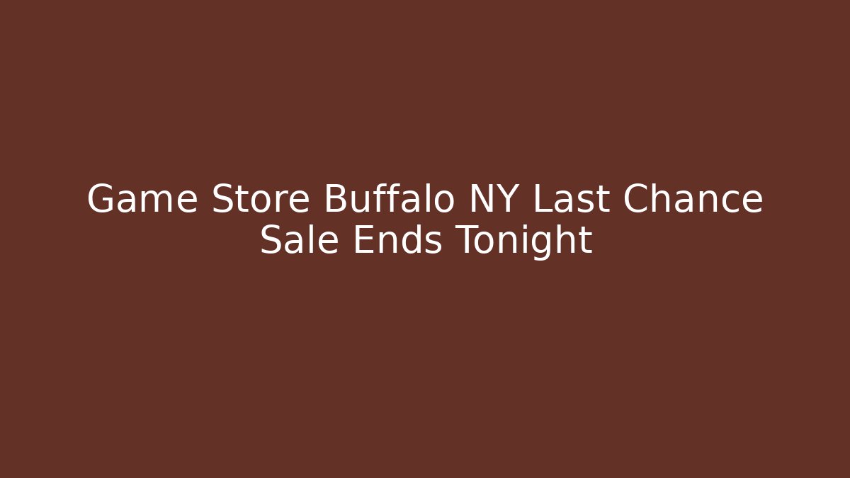 Game Store Buffalo NY Last Chance Sale Ends Tonight