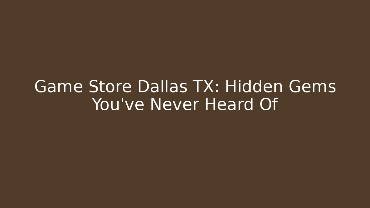 Game Store Dallas TX: Hidden Gems You’ve Never Heard Of