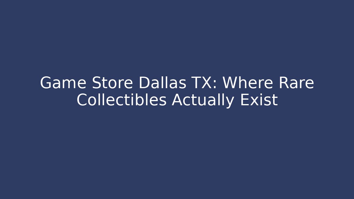 Game Store Dallas TX: Where Rare Collectibles Actually Exist