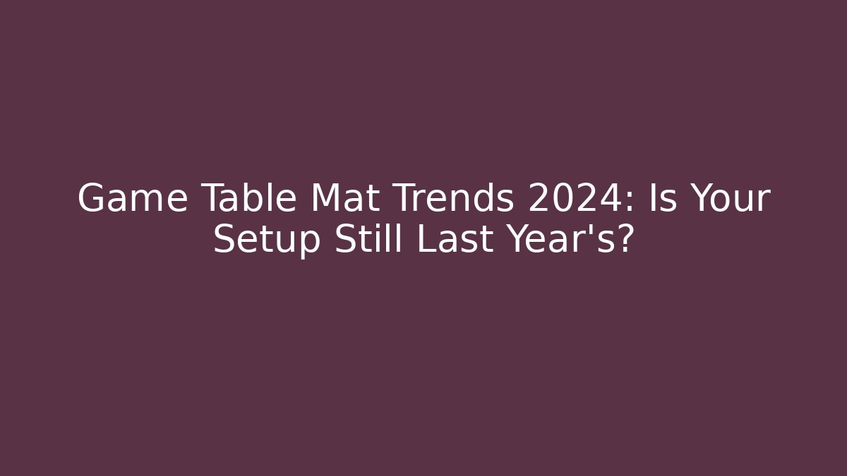 Game Table Mat Trends 2024: Is Your Setup Still Last Year’s?
