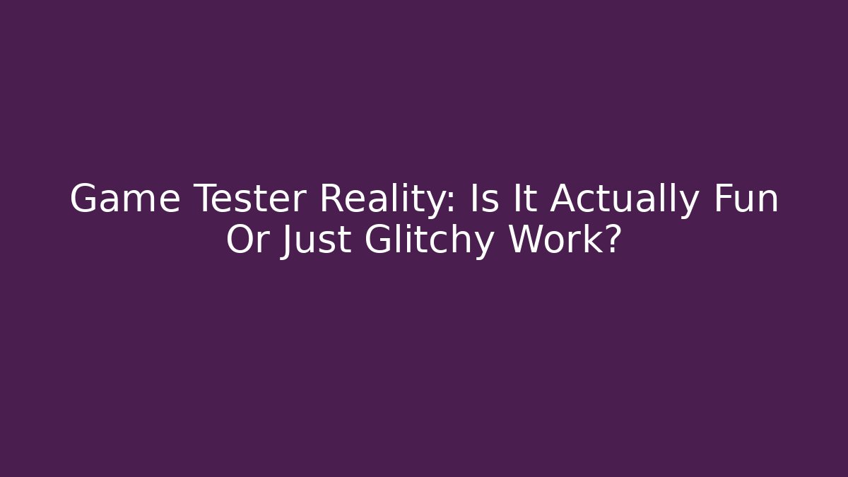 Game Tester Reality: Is It Actually Fun Or Just Glitchy Work?