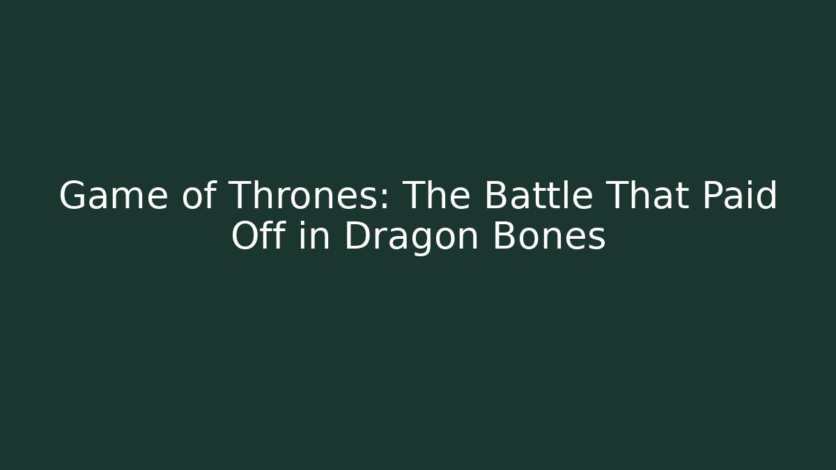 Game of Thrones: The Battle That Paid Off in Dragon Bones