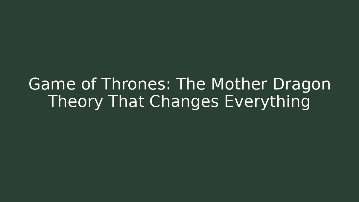 Game of Thrones: The Mother Dragon Theory That Changes Everything