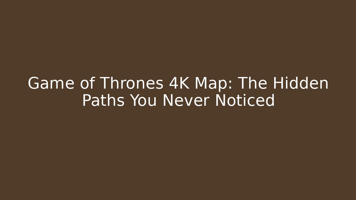 Game of Thrones 4K Map: The Hidden Paths You Never Noticed