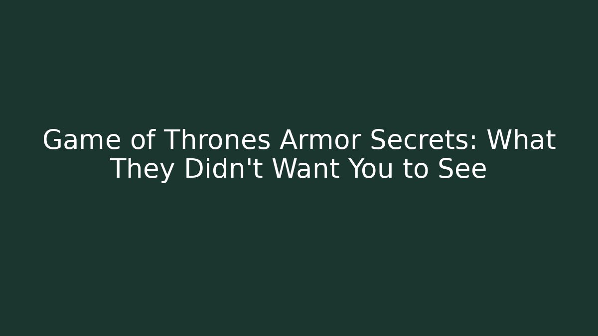 Game of Thrones Armor Secrets: What They Didn't Want You to See