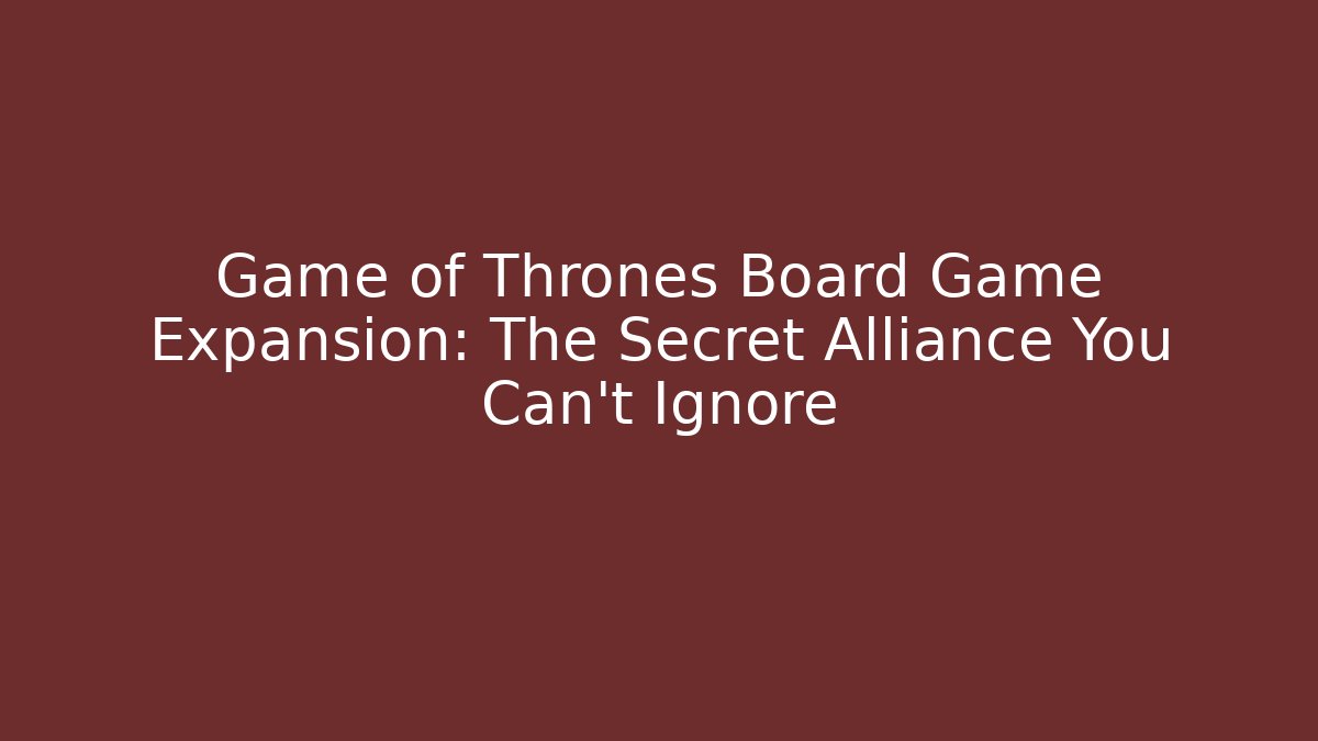 Game of Thrones Board Game Expansion: The Secret Alliance You Can't Ignore