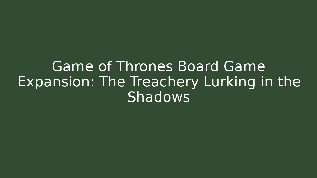 Game of Thrones Board Game Expansion: The Treachery Lurking in the Shadows
