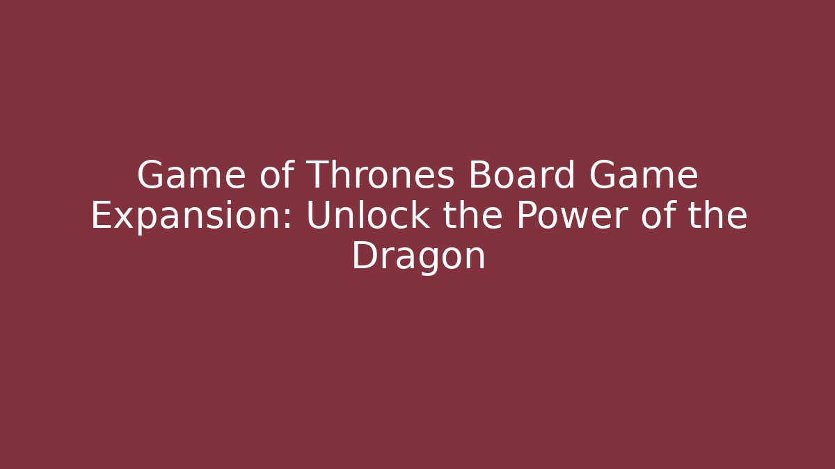 Game of Thrones Board Game Expansion: Unlock the Power of the Dragon