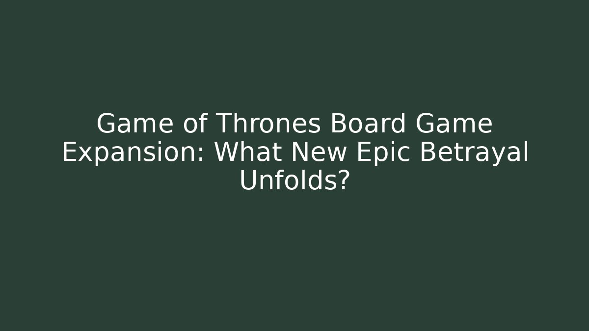 Game of Thrones Board Game Expansion: What New Epic Betrayal Unfolds?