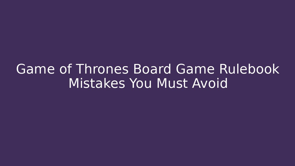 Game of Thrones Board Game Rulebook Mistakes You Must Avoid