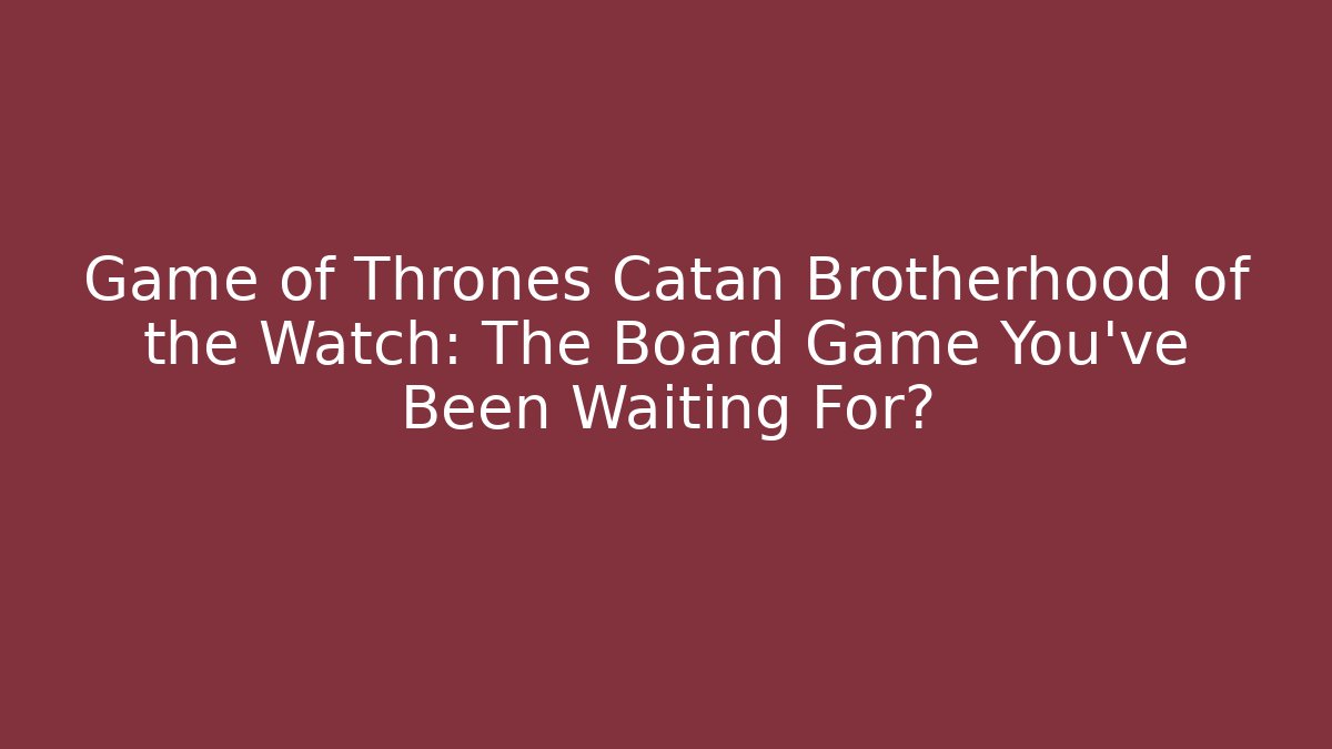 Game of Thrones Catan Brotherhood of the Watch: The Board Game You've Been Waiting For?