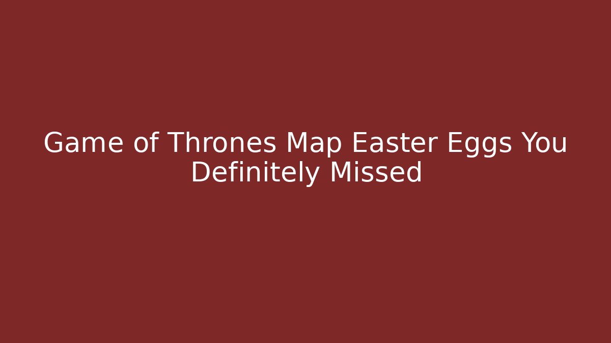 Game of Thrones Map Easter Eggs You Definitely Missed
