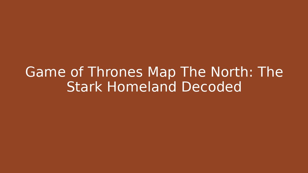 Game of Thrones Map The North: The Stark Homeland Decoded - Felix Cat Insurance