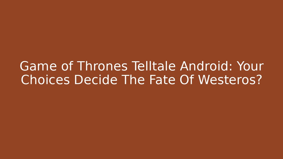 Game of Thrones Telltale Android: Your Choices Decide The Fate Of Westeros?