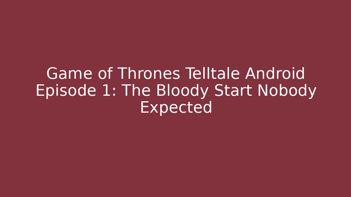 Game of Thrones Telltale Android Episode 1: The Bloody Start Nobody Expected