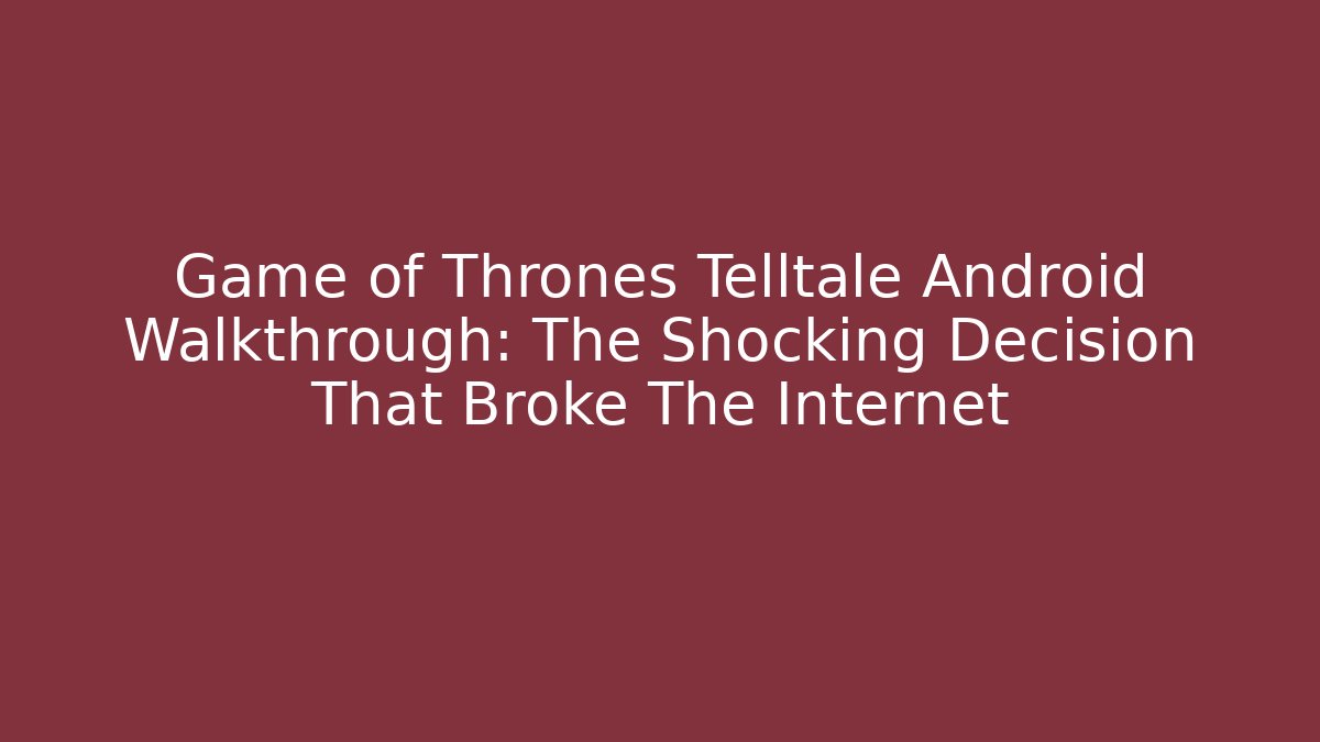 Game of Thrones Telltale Android Walkthrough: The Shocking Decision That Broke The Internet