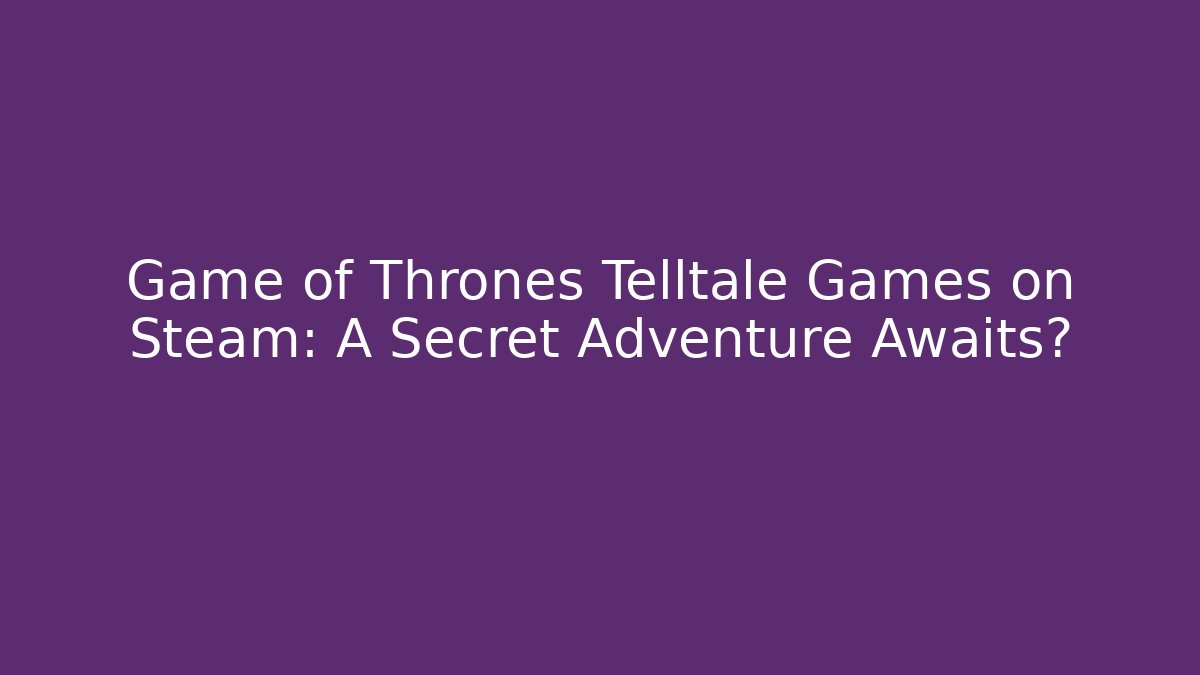 Game of Thrones Telltale Games on Steam: A Secret Adventure Awaits?