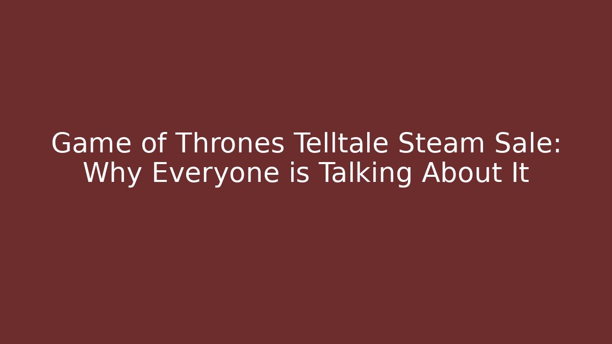 Game of Thrones Telltale Steam Sale: Why Everyone is Talking About It