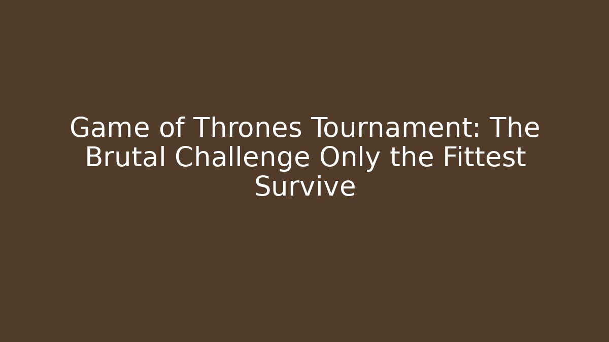 Game of Thrones Tournament: The Brutal Challenge Only the Fittest Survive