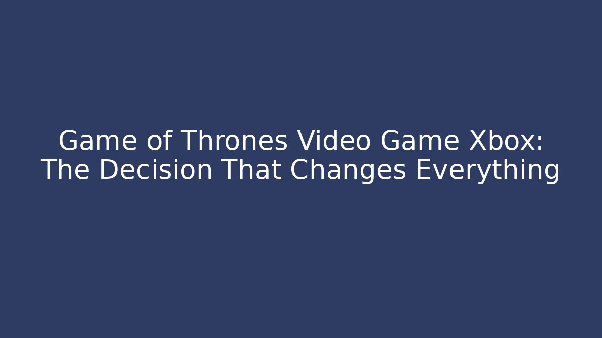 Game of Thrones Video Game Xbox: The Decision That Changes Everything