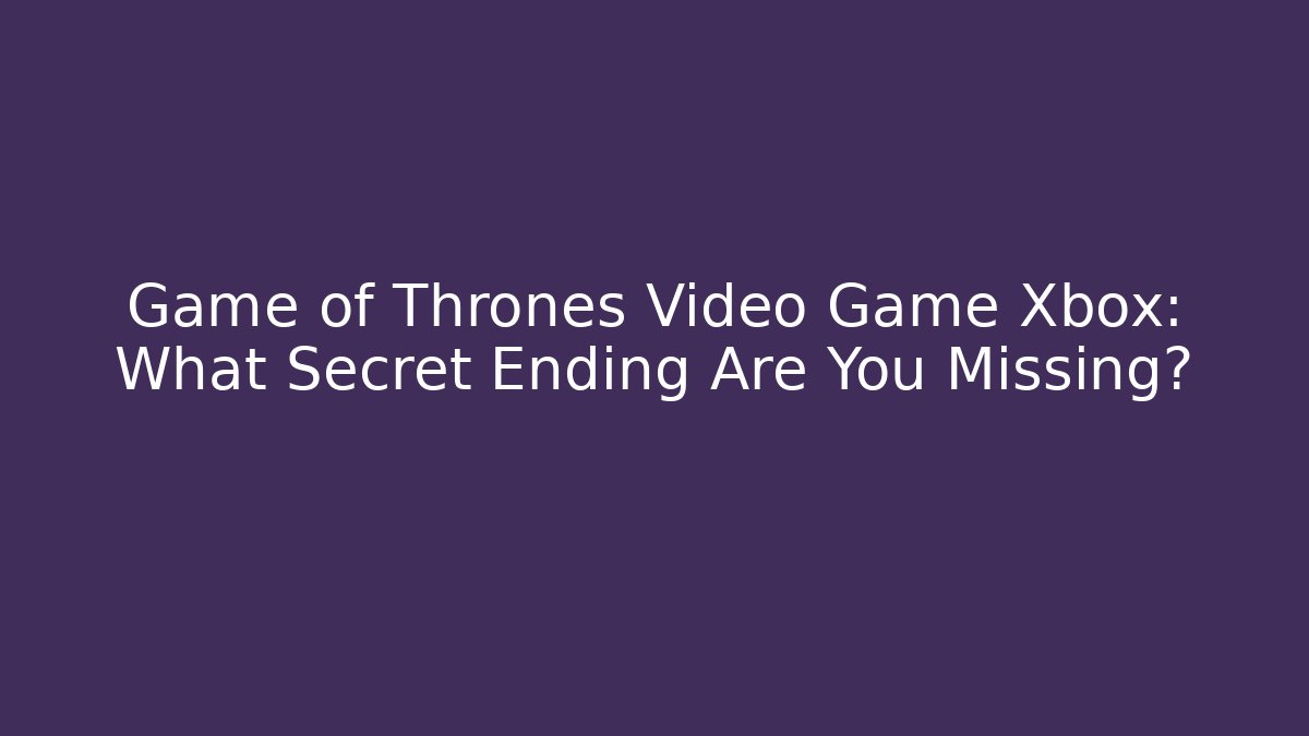 Game of Thrones Video Game Xbox: What Secret Ending Are You Missing?