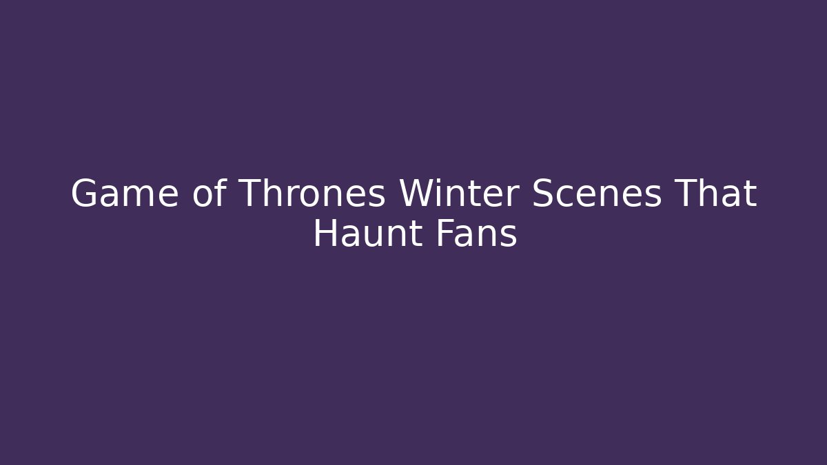 Game of Thrones Winter Scenes That Haunt Fans