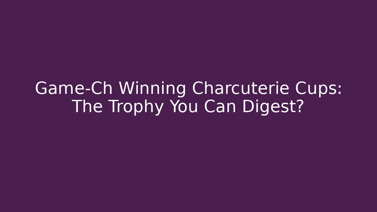 Game-Ch Winning Charcuterie Cups: The Trophy You Can Digest?