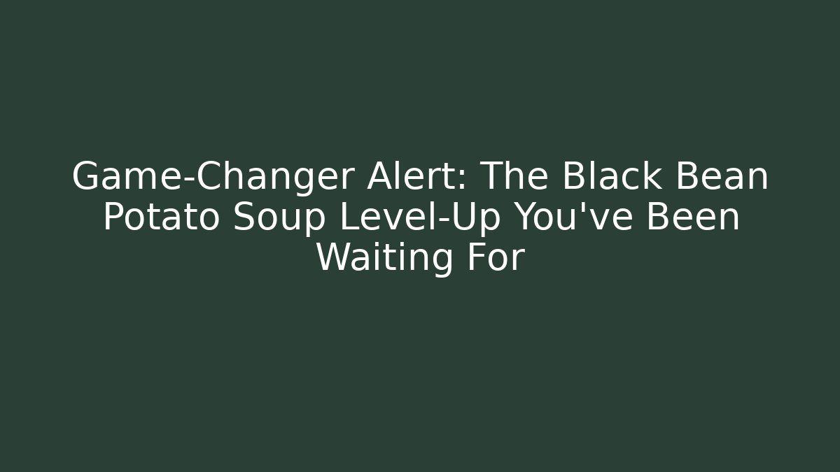 Game-Changer Alert: The Black Bean Potato Soup Level-Up You've Been Waiting For