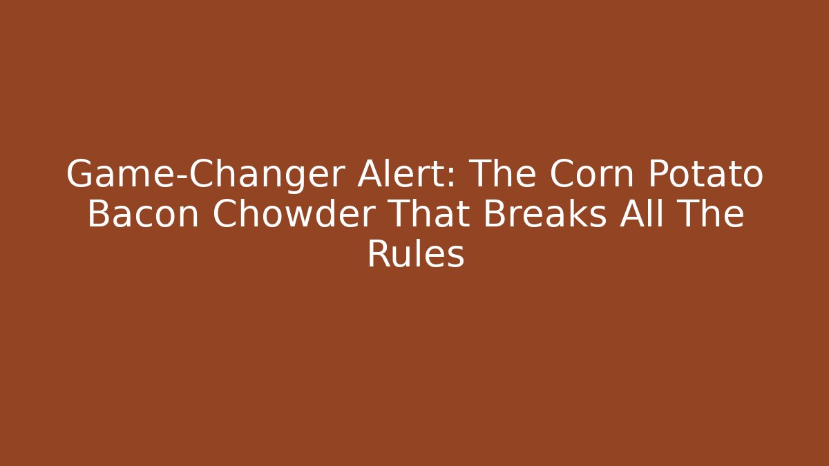 Game-Changer Alert: The Corn Potato Bacon Chowder That Breaks All The Rules - Felix Cat Insurance