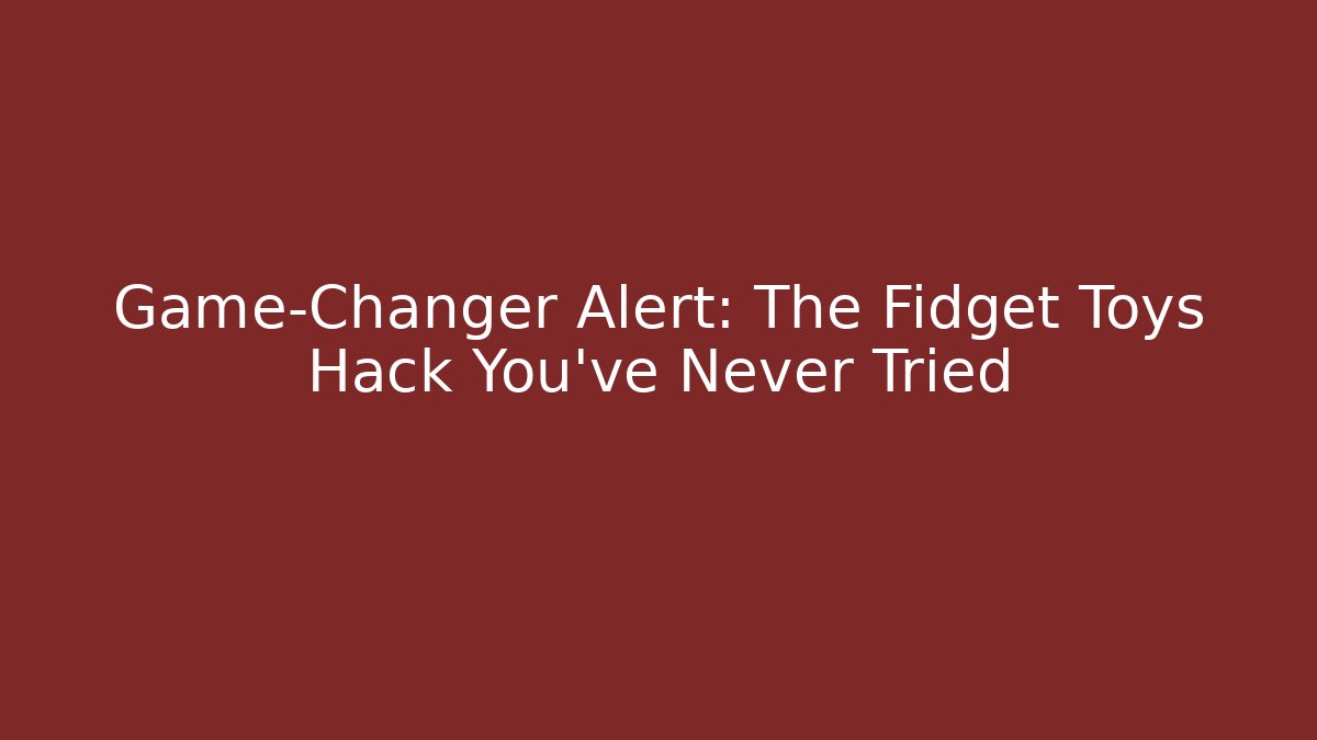 Game-Changer Alert: The Fidget Toys Hack You’ve Never Tried