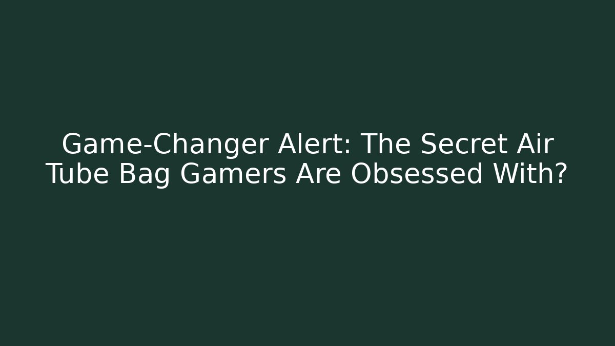 Game-Changer Alert: The Secret Air Tube Bag Gamers Are Obsessed With?