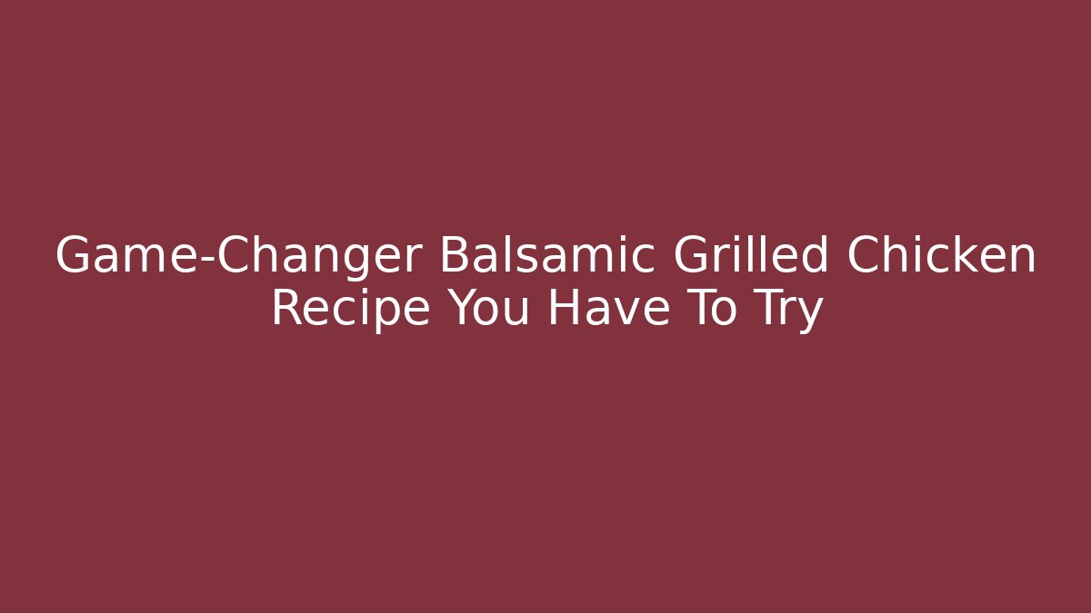 Game-Changer Balsamic Grilled Chicken Recipe You Have To Try