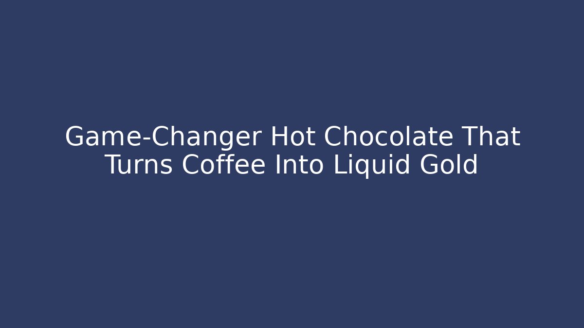 Game-Changer Hot Chocolate That Turns Coffee Into Liquid Gold