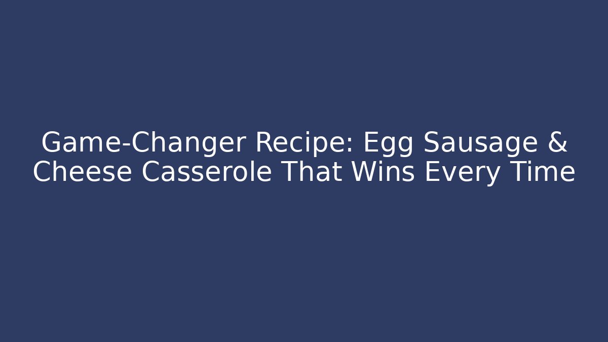 Game-Changer Recipe: Egg Sausage & Cheese Casserole That Wins Every Time