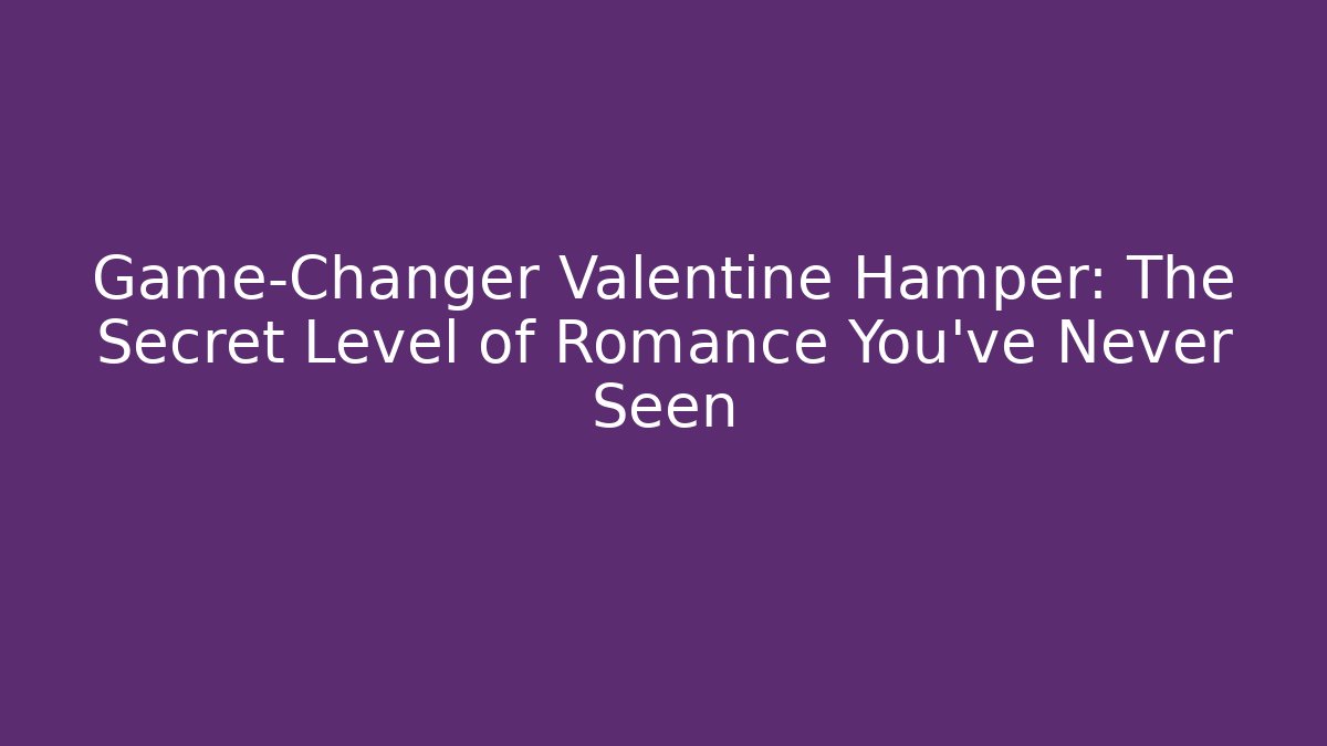 Game-Changer Valentine Hamper: The Secret Level of Romance You’ve Never Seen
