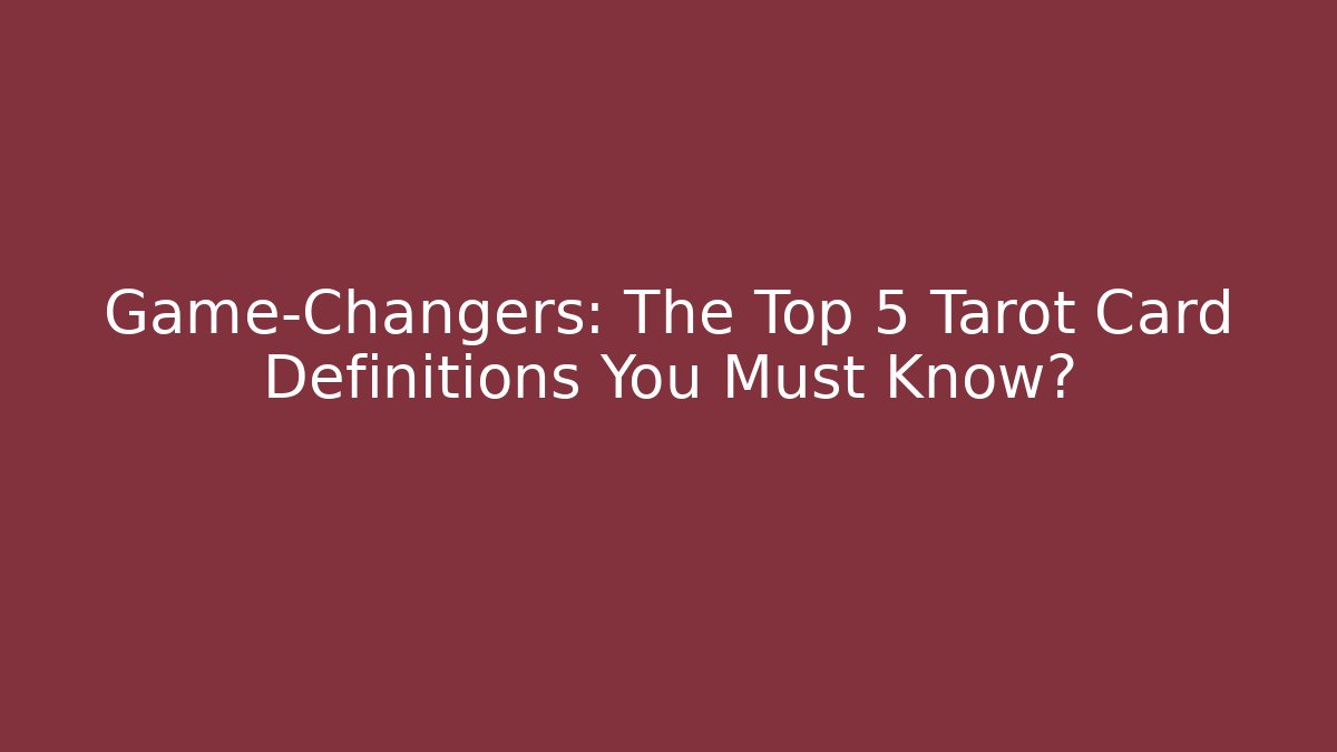 Game-Changers: The Top 5 Tarot Card Definitions You Must Know?