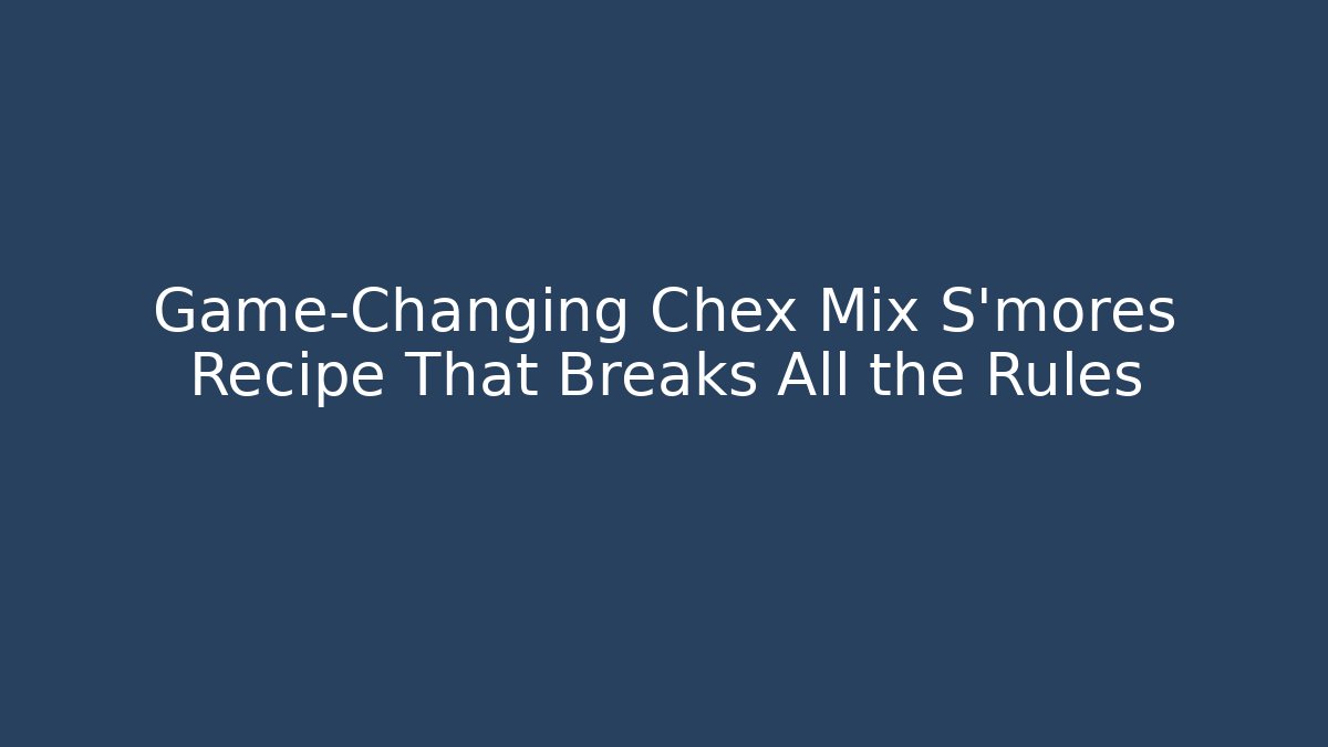 Game-Changing Chex Mix S'mores Recipe That Breaks All the Rules