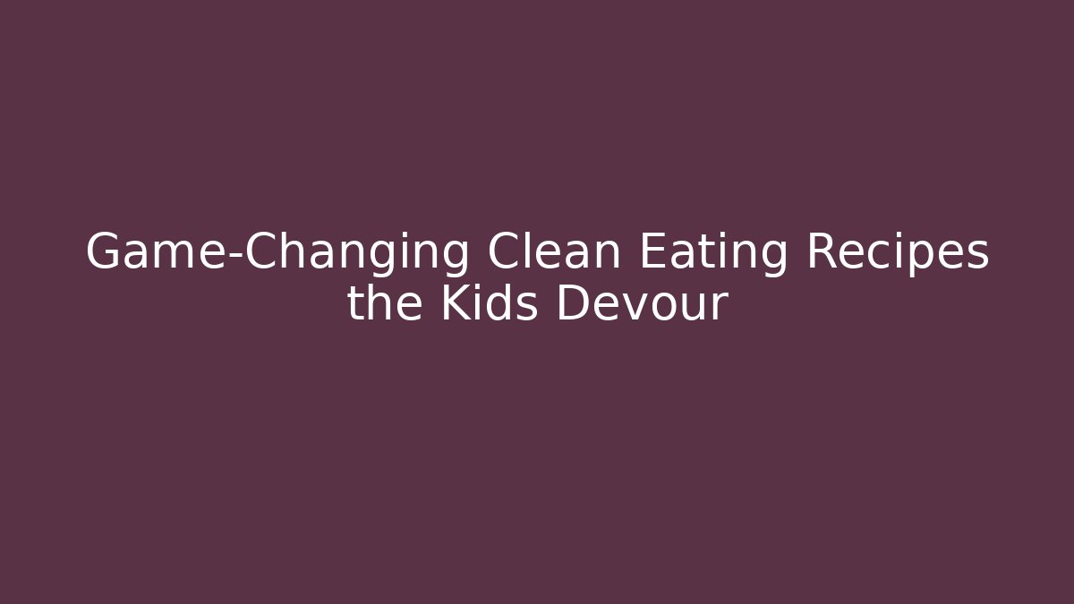 Game-Changing Clean Eating Recipes the Kids Devour - Felix Cat Insurance