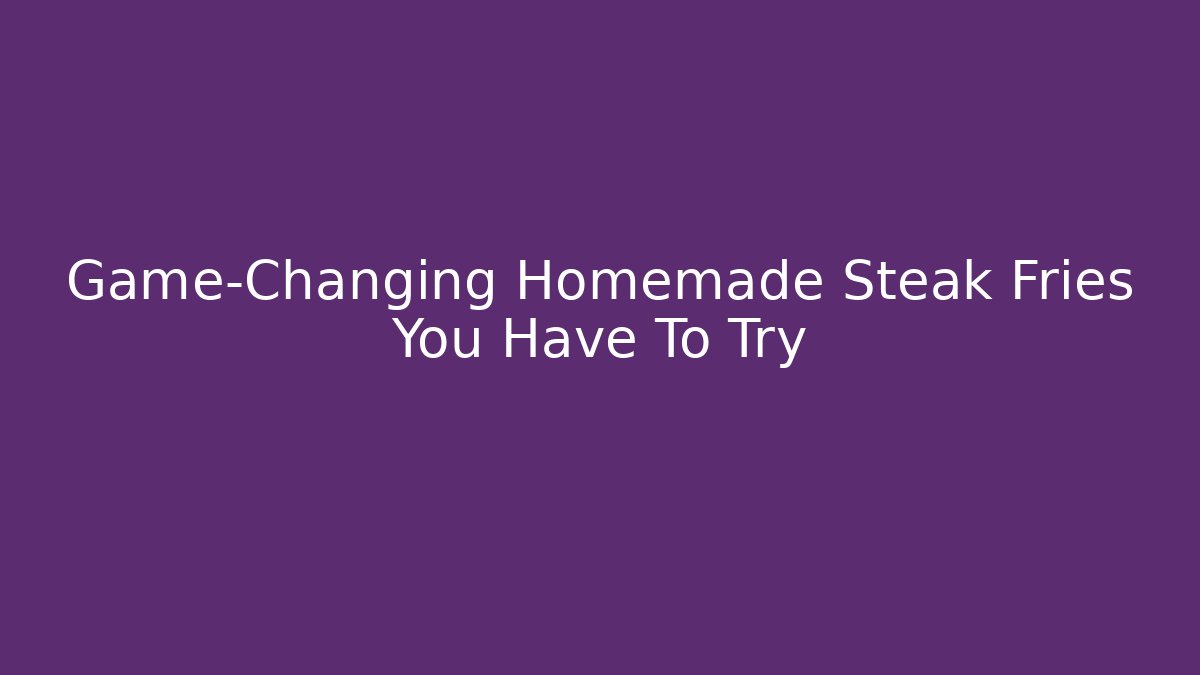 Game-Changing Homemade Steak Fries You Have To Try