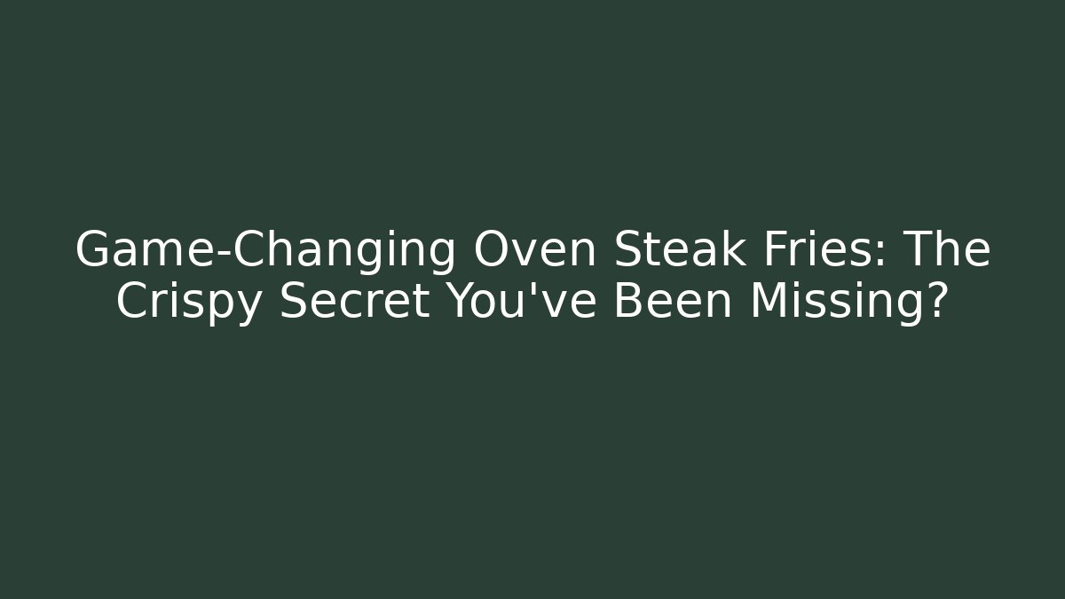 Game-Changing Oven Steak Fries: The Crispy Secret You’ve Been Missing?