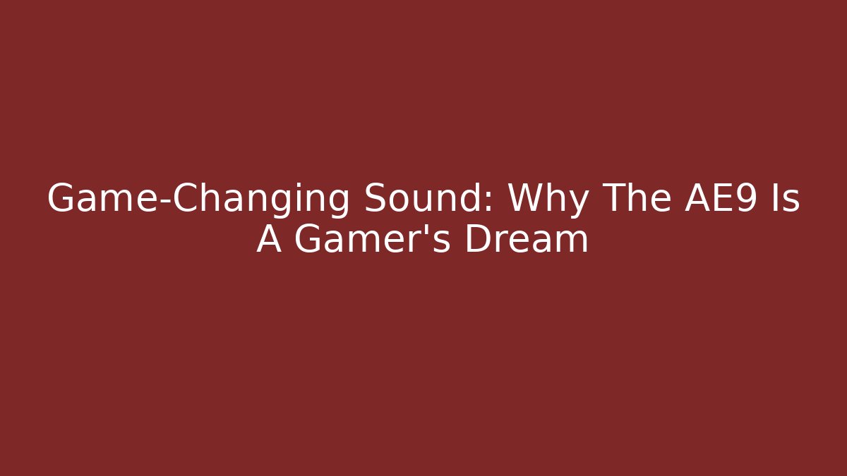 Game-Changing Sound: Why The AE9 Is A Gamer's Dream