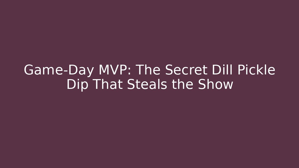Game-Day MVP: The Secret Dill Pickle Dip That Steals the Show