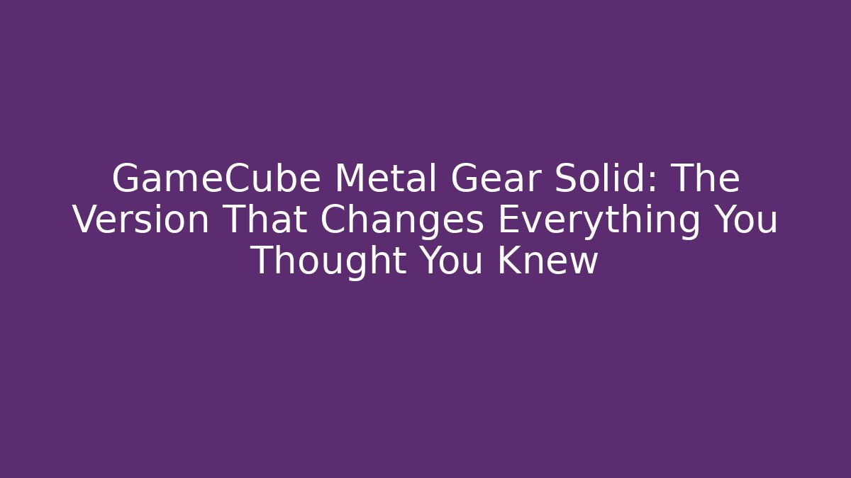 GameCube Metal Gear Solid: The Version That Changes Everything You Thought You Knew
