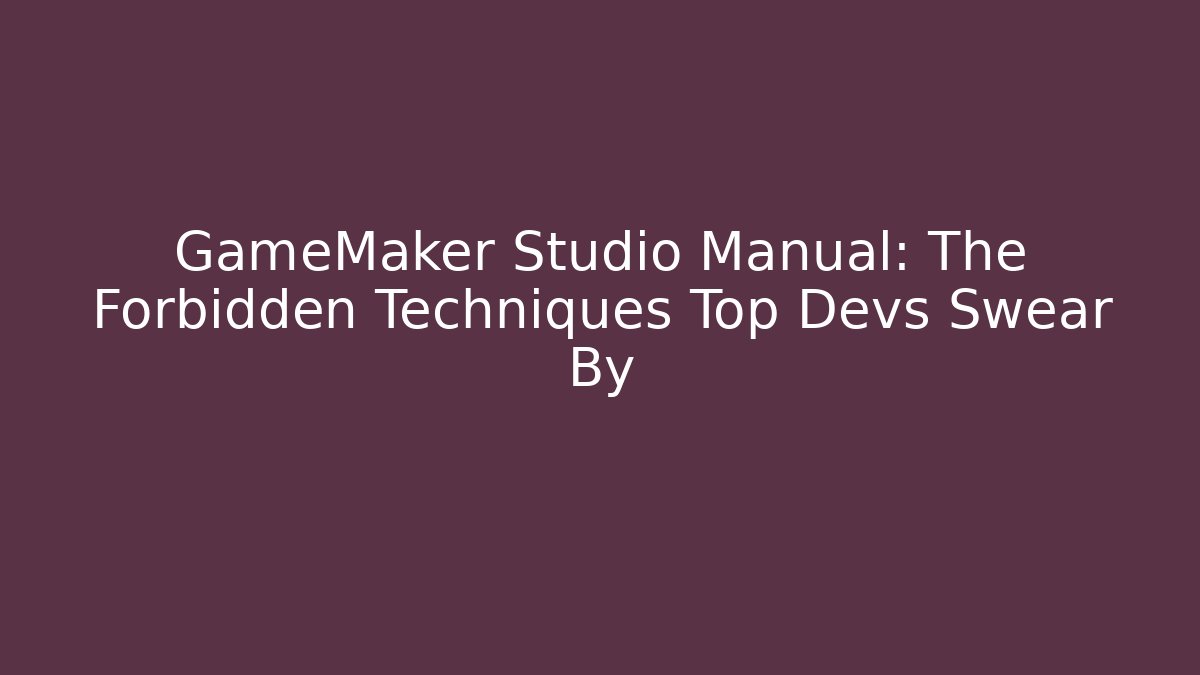 GameMaker Studio Manual: The Forbidden Techniques Top Devs Swear By