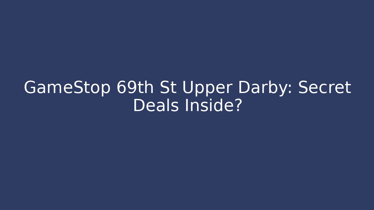 GameStop 69th St Upper Darby: Secret Deals Inside?